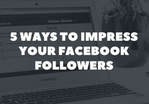 5 Ways to Impress Your Facebook Followers
